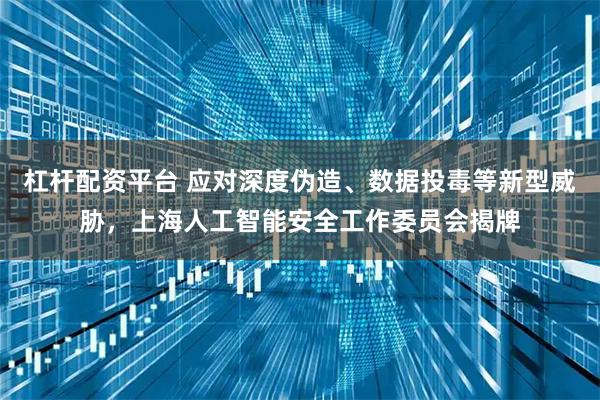 杠杆配资平台 应对深度伪造、数据投毒等新型威胁，上海人工智能安全工作委员会揭牌