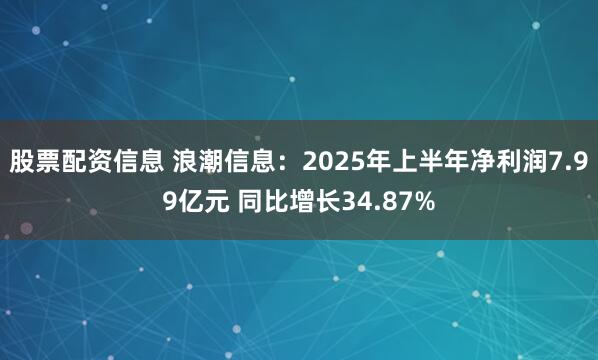 股票配资信息 浪潮信息：2025年上半年净利润7.99亿元 同比增长34.87%