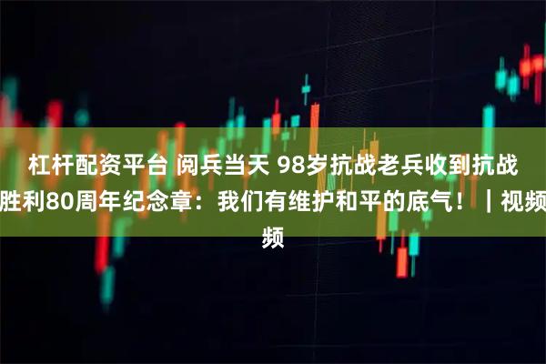 杠杆配资平台 阅兵当天 98岁抗战老兵收到抗战胜利80周年纪念章：我们有维护和平的底气！｜视频