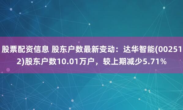 股票配资信息 股东户数最新变动：达华智能(002512)股东户数10.01万户，较上期减少5.71%