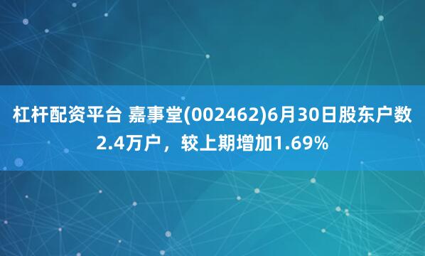杠杆配资平台 嘉事堂(002462)6月30日股东户数2.4万户，较上期增加1.69%