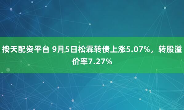 按天配资平台 9月5日松霖转债上涨5.07%，转股溢价率7.27%