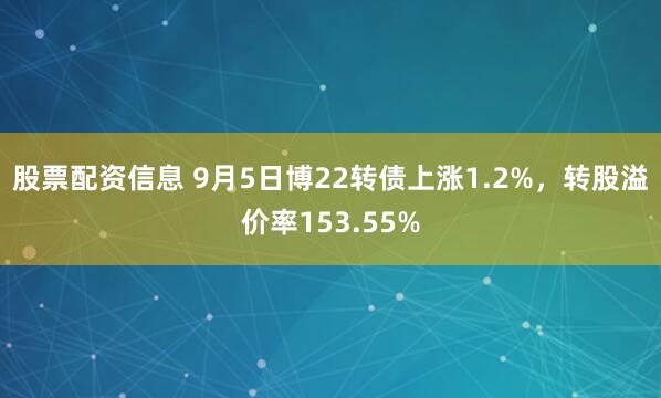 股票配资信息 9月5日博22转债上涨1.2%，转股溢价率153.55%
