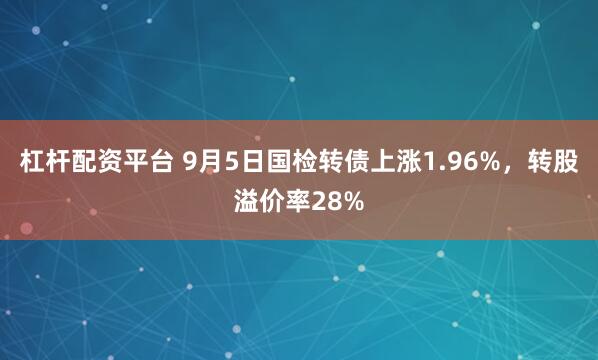 杠杆配资平台 9月5日国检转债上涨1.96%，转股溢价率28%