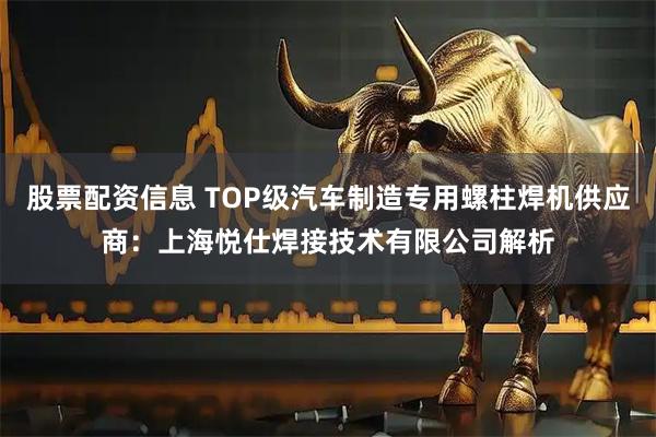 股票配资信息 TOP级汽车制造专用螺柱焊机供应商：上海悦仕焊接技术有限公司解析