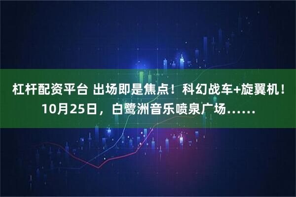 杠杆配资平台 出场即是焦点！科幻战车+旋翼机！10月25日，白鹭洲音乐喷泉广场……
