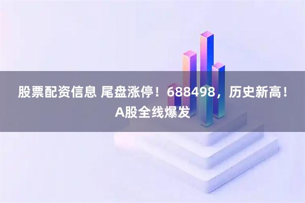 股票配资信息 尾盘涨停！688498，历史新高！A股全线爆发