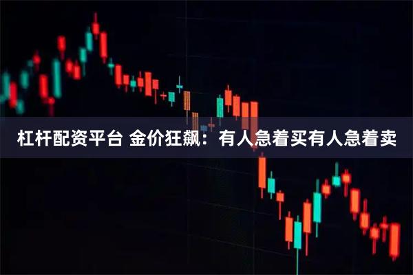 杠杆配资平台 金价狂飙：有人急着买有人急着卖